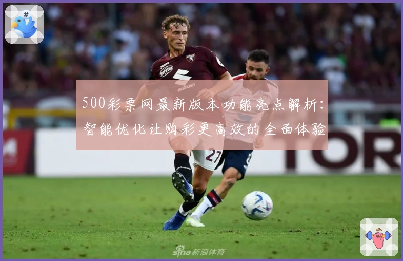 500彩票网最新版本功能亮点解析：智能优化让购彩更高效的全面体验
