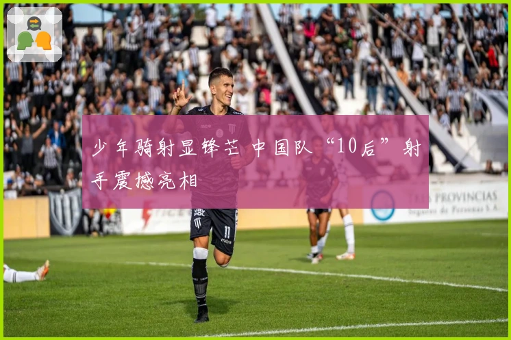 少年骑射显锋芒 中国队“10后”射手震撼亮相