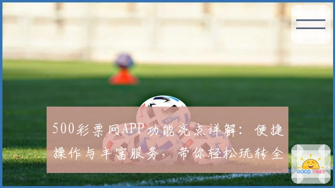 500彩票网APP功能亮点详解：便捷操作与丰富服务，带你轻松玩转全新体验