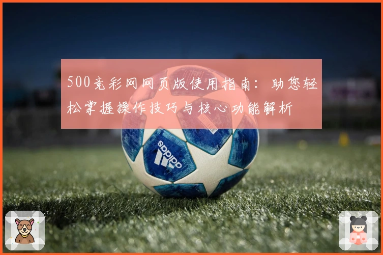 500竞彩网网页版使用指南：助您轻松掌握操作技巧与核心功能解析