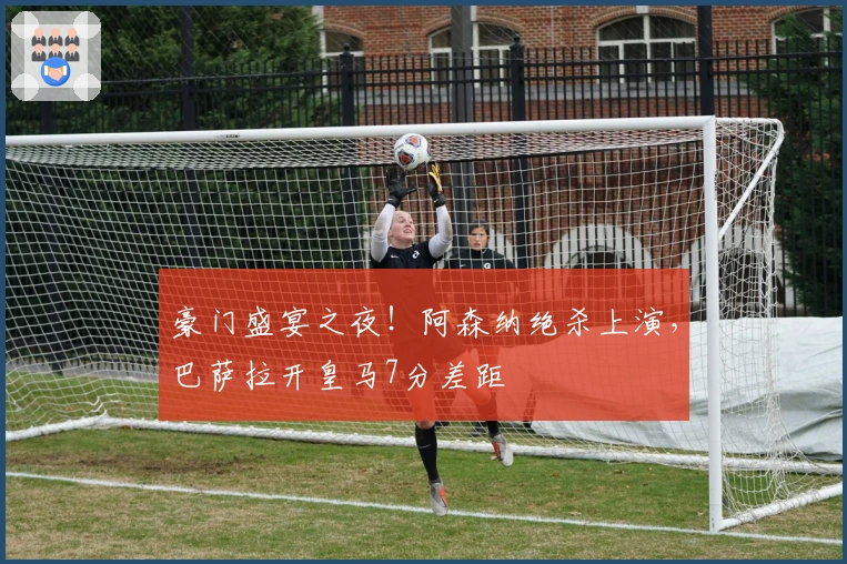 豪门盛宴之夜！阿森纳绝杀上演，巴萨拉开皇马7分差距