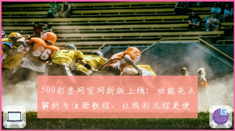 500彩票网官网新版上线:功能亮点解析与注册教程,让购彩流程更便捷