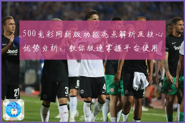500竞彩网新版功能亮点解析及核心优势分析，教你极速掌握平台使用技巧