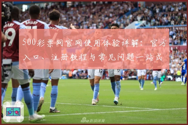 500彩票网官网使用体验详解：官方入口、注册教程与常见问题一站式解答