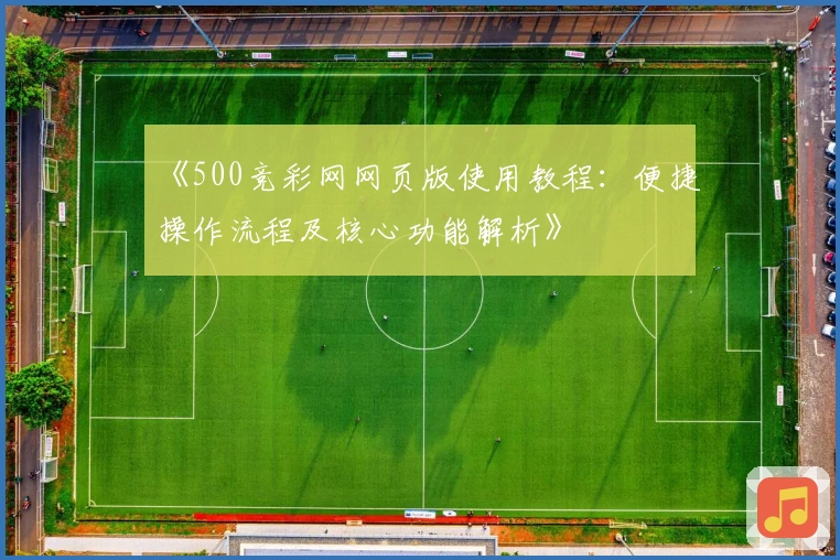 《500竞彩网网页版使用教程：便捷操作流程及核心功能解析》