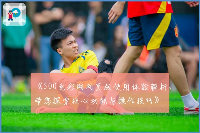 《500竞彩网网页版使用体验解析，带您探索核心功能与操作技巧》
