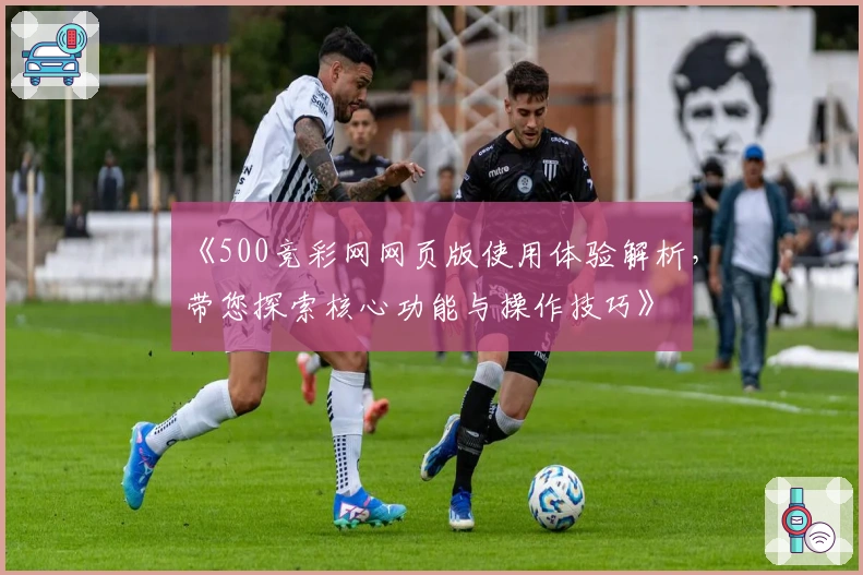 《500竞彩网网页版使用体验解析，带您探索核心功能与操作技巧》