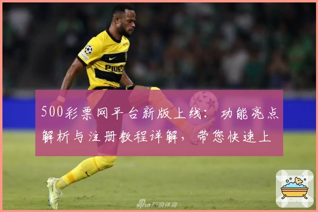500彩票网平台新版上线：功能亮点解析与注册教程详解，带您快速上手