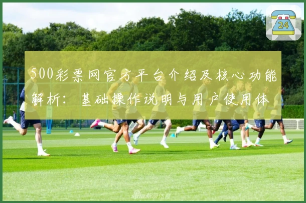 500彩票网官方平台介绍及核心功能解析:基础操作说明与用户使用体验分享