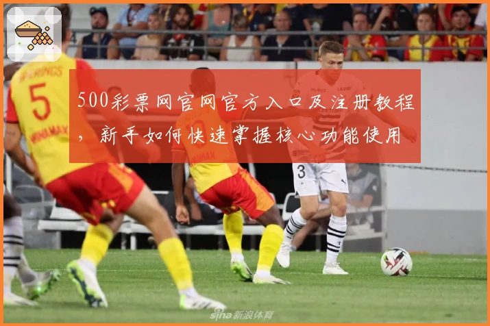 500彩票网官网官方入口及注册教程，新手如何快速掌握核心功能使用技巧
