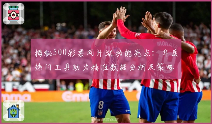 揭秘500彩票网计划功能亮点：年度热门工具助力精准数据分析及策略优化