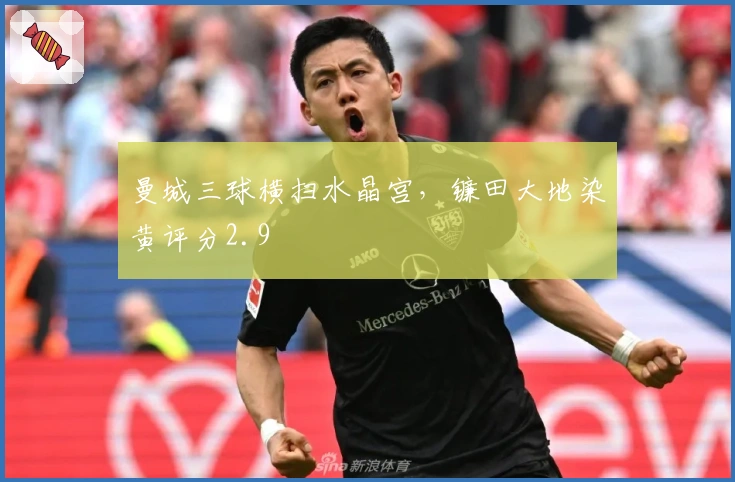 曼城三球横扫水晶宫，镰田大地染黄评分2.9