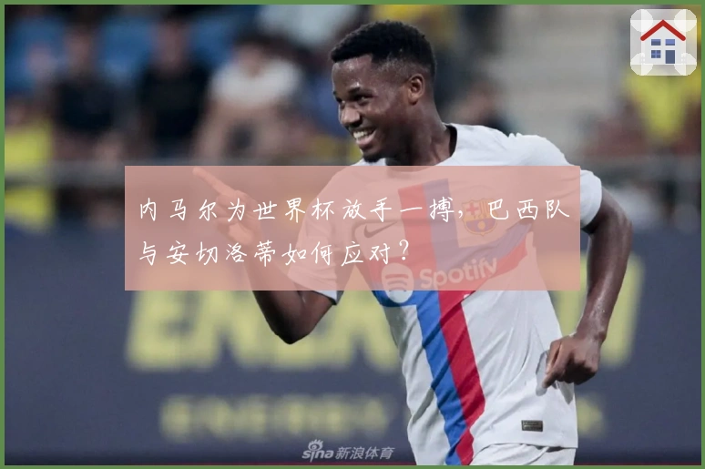 内马尔为世界杯放手一搏，巴西队与安切洛蒂如何应对？