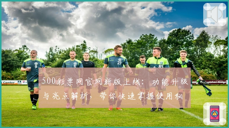 500彩票网官网新版上线:功能升级与亮点解析,带你快速掌握使用秘籍