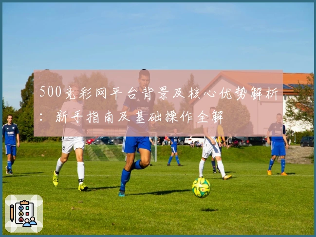 500竞彩网平台背景及核心优势解析：新手指南及基础操作全解