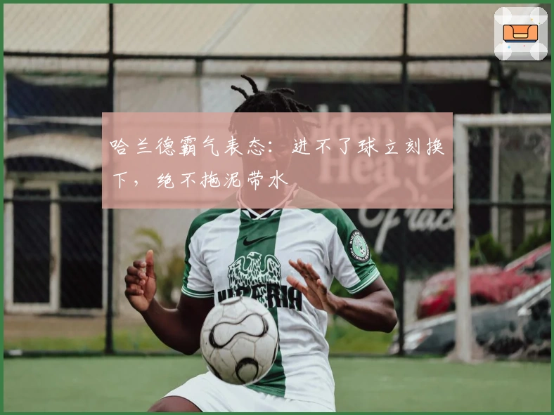 哈兰德霸气表态：进不了球立刻换下，绝不拖泥带水