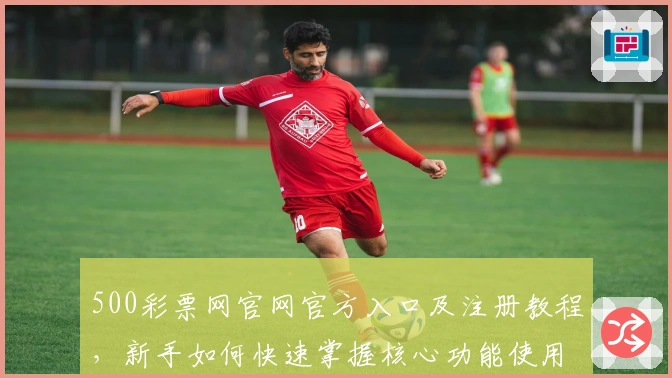 500彩票网官网官方入口及注册教程,新手如何快速掌握核心功能使用技巧