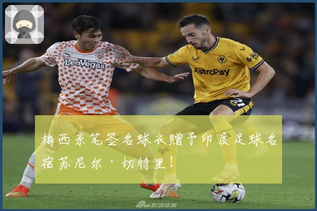 梅西亲笔签名球衣赠予印度足球名宿苏尼尔·切特里！