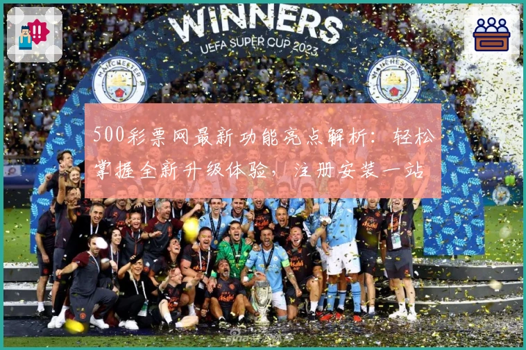 500彩票网最新功能亮点解析:轻松掌握全新升级体验,注册安装一站式指南