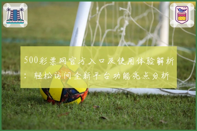 500彩票网官方入口及使用体验解析：轻松访问全新平台功能亮点分析