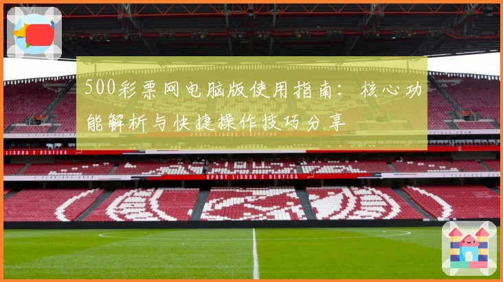 500彩票网电脑版使用指南：核心功能解析与快捷操作技巧分享