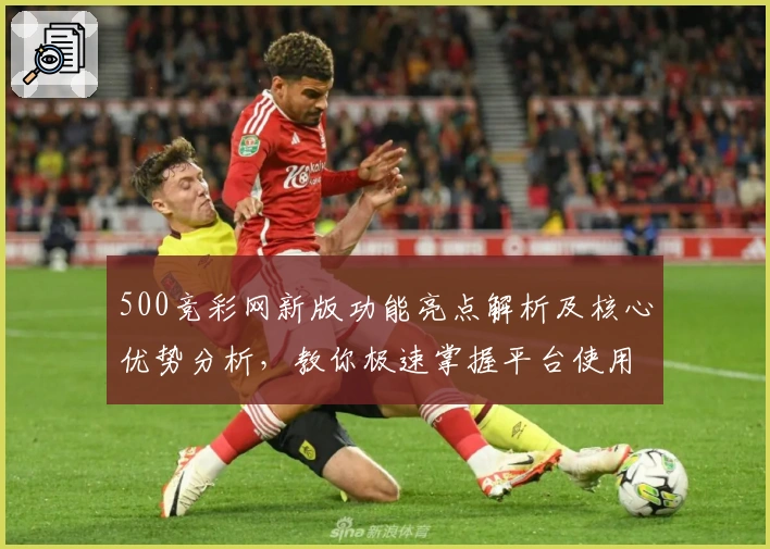 500竞彩网新版功能亮点解析及核心优势分析，教你极速掌握平台使用技巧