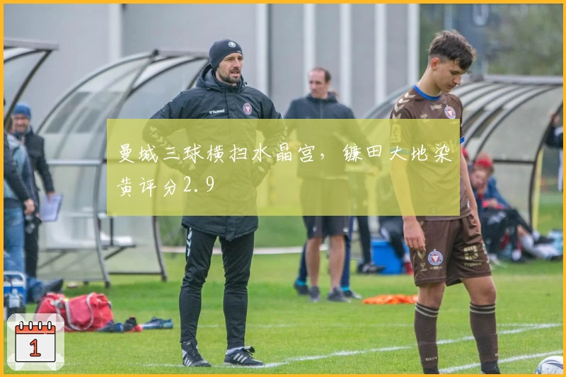 曼城三球横扫水晶宫，镰田大地染黄评分2.9