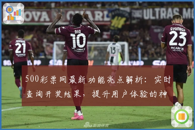 500彩票网最新功能亮点解析：实时查询开奖结果，提升用户体验的神器