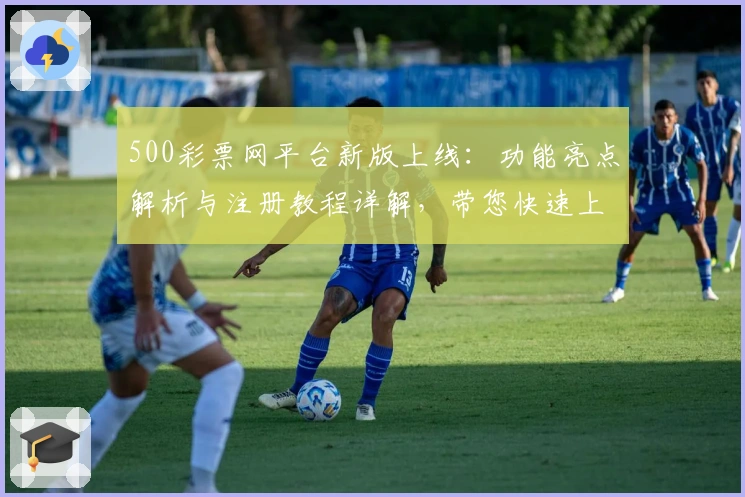 500彩票网平台新版上线：功能亮点解析与注册教程详解，带您快速上手
