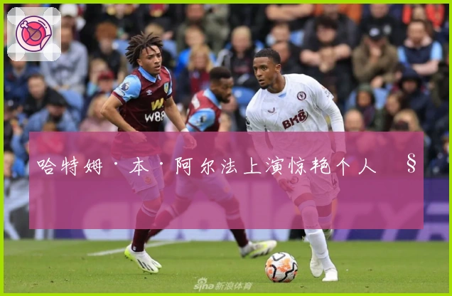 哈特姆·本·阿尔法上演惊艳个人秀