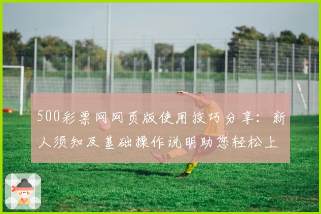 500彩票网网页版使用技巧分享：新人须知及基础操作说明助您轻松上手