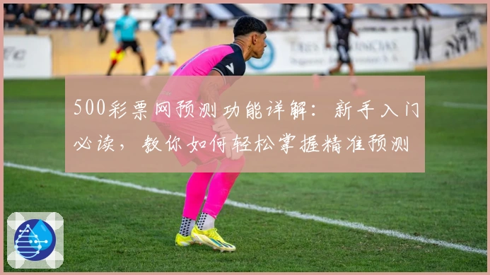 500彩票网预测功能详解：新手入门必读，教你如何轻松掌握精准预测技巧