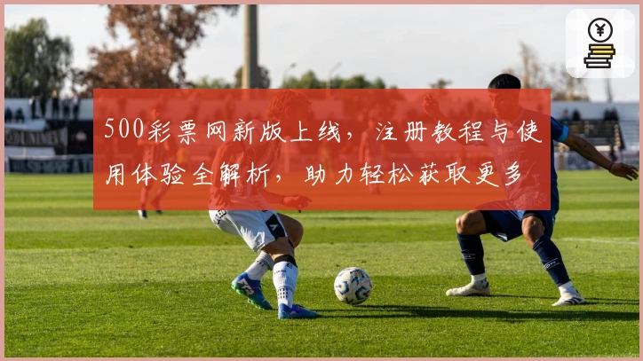 500彩票网新版上线，注册教程与使用体验全解析，助力轻松获取更多服务