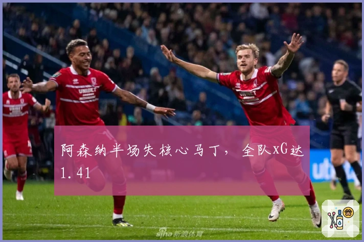阿森纳半场失核心马丁，全队xG达1.41