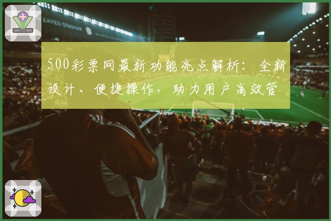 500彩票网最新功能亮点解析：全新设计、便捷操作，助力用户高效管理数字平台