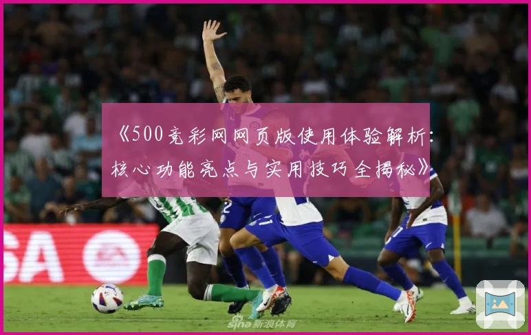 《500竞彩网网页版使用体验解析：核心功能亮点与实用技巧全揭秘》