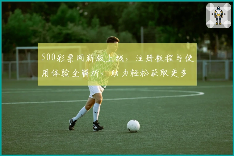 500彩票网新版上线，注册教程与使用体验全解析，助力轻松获取更多服务