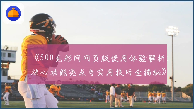 《500竞彩网网页版使用体验解析：核心功能亮点与实用技巧全揭秘》