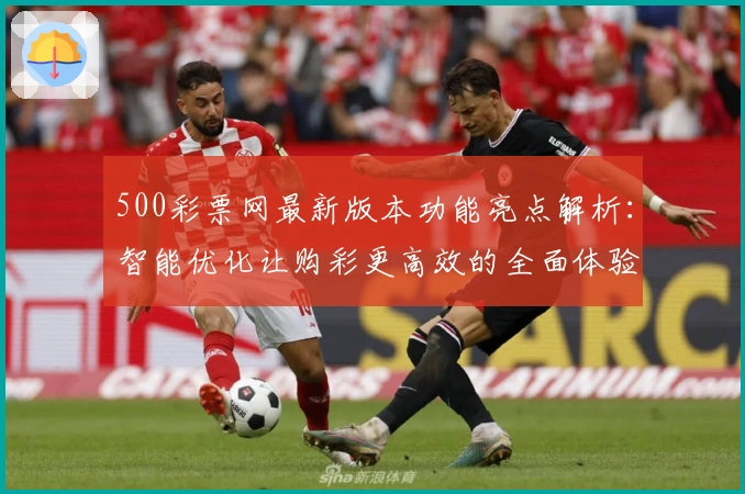 500彩票网最新版本功能亮点解析:智能优化让购彩更高效的全面体验