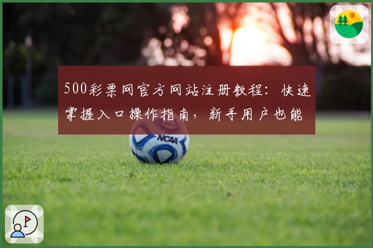 500彩票网官方网站注册教程：快速掌握入口操作指南，新手用户也能轻松上手