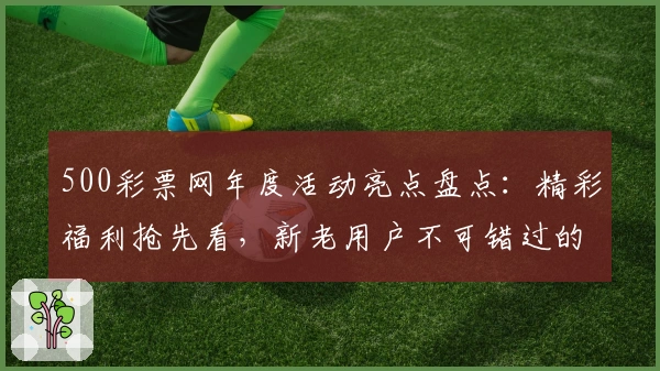 500彩票网年度活动亮点盘点：精彩福利抢先看，新老用户不可错过的惊喜详情